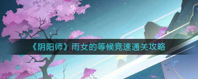 阴阳师雨女等候竞速通关攻略_http://www.chuanqi2006.com_游戏攻略_第1张