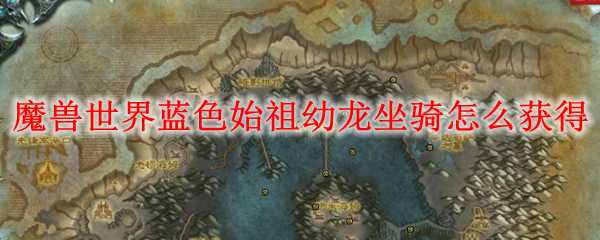 魔兽世界蓝色始祖幼龙坐骑获取攻略_http://www.chuanqi2006.com_游戏攻略_第1张