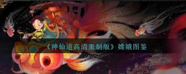 神仙道高清重制版嫦娥图鉴详解_http://www.chuanqi2006.com_游戏攻略_第1张