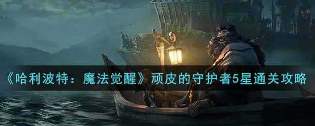 哈利波特：魔法觉醒顽皮的守护者5星通关攻略_http://www.chuanqi2006.com_游戏攻略_第1张