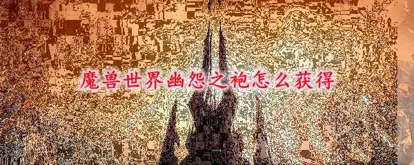 魔兽世界幽怨之袍获取攻略_http://www.chuanqi2006.com_游戏攻略_第1张