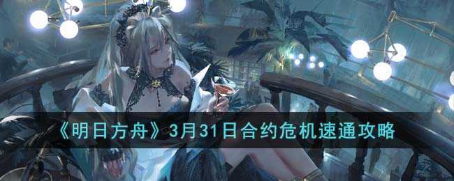 明日方舟3月31日合约危机速通攻略_http://www.chuanqi2006.com_游戏攻略_第1张