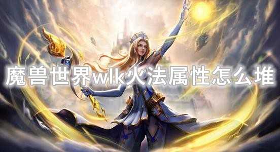 魔兽世界wlk火法属性堆叠指南_http://www.chuanqi2006.com_游戏攻略_第1张