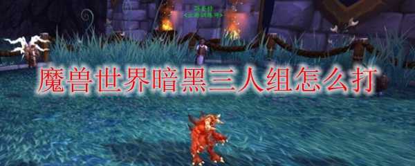 魔兽世界暗黑三人组如何击败_http://www.chuanqi2006.com_游戏攻略_第1张