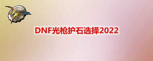 DNF光枪护石选择2022_https://www.chuanqi2006.com_游戏攻略_第1张