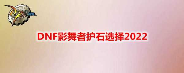 DNF影舞者护石选择2022_http://www.chuanqi2006.com_游戏攻略_第1张