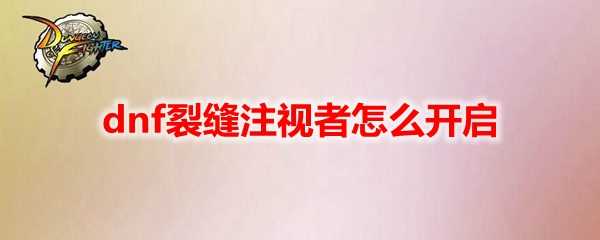 dnf裂缝注视者开启方法解析_https://www.chuanqi2006.com_游戏攻略_第1张