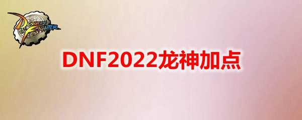 DNF2022龙神加点技巧_http://www.chuanqi2006.com_游戏攻略_第1张