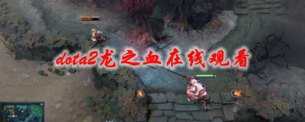 dota2龙之血直播观看指南_http://www.chuanqi2006.com_游戏攻略_第1张