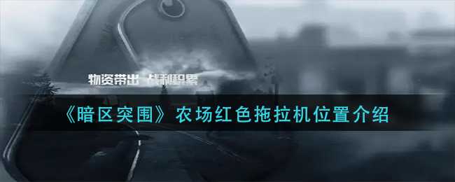 暗区突围农场红色拖拉机位置介绍_http://www.chuanqi2006.com_游戏攻略_第1张