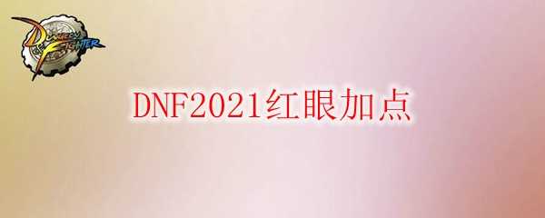 DNF2021红眼加点技巧_http://www.chuanqi2006.com_游戏攻略_第1张