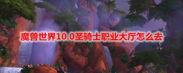 魔兽世界10.0圣骑士职业大厅位置攻略_http://www.chuanqi2006.com_游戏攻略_第1张