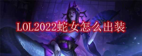 LOL2022蛇女出装推荐_http://www.chuanqi2006.com_游戏攻略_第1张