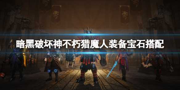 暗黑破坏神不朽猎魔人宝石选择指南_http://www.chuanqi2006.com_游戏攻略_第1张