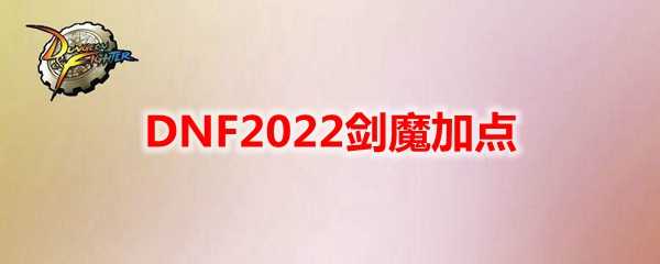 DNF2022剑魔加点技巧_http://www.chuanqi2006.com_游戏攻略_第1张