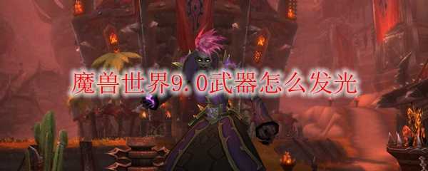 魔兽世界9.0武器发光方法_http://www.chuanqi2006.com_游戏攻略_第1张