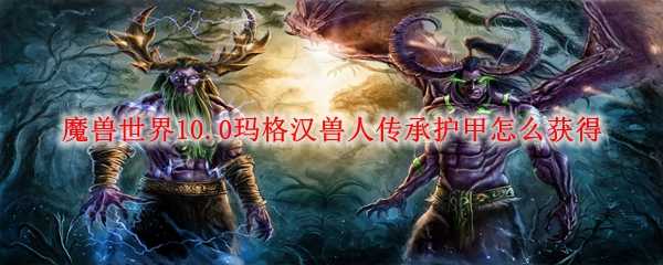 魔兽世界10.0玛格汉兽人传承护甲获取指南_http://www.chuanqi2006.com_游戏攻略_第1张