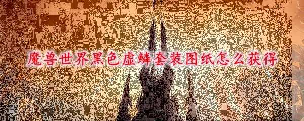 魔兽世界黑色虚鳞套装图纸获取方法_http://www.chuanqi2006.com_游戏攻略_第1张