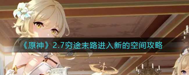 原神2.7穷途末路新空间攻略_http://www.chuanqi2006.com_游戏攻略_第1张