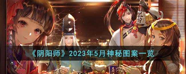 阴阳师2023年5月神秘图案全解_http://www.chuanqi2006.com_游戏攻略_第1张