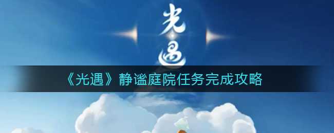 光遇静谧庭院任务攻略_http://www.chuanqi2006.com_游戏攻略_第1张