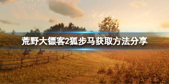 荒野大镖客2狐步马获取位置解析_http://www.chuanqi2006.com_游戏攻略_第1张