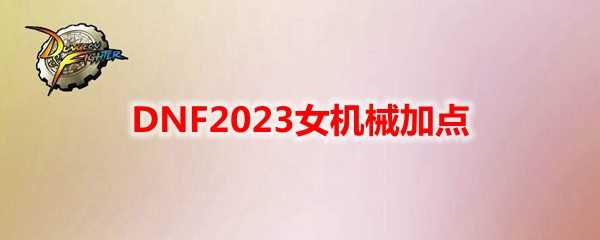 DNF2023女机械加点技巧_http://www.chuanqi2006.com_游戏攻略_第1张