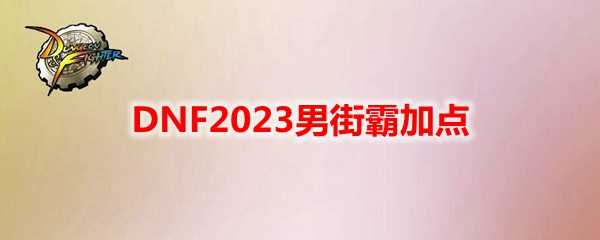 DNF2023男街霸加点建议_http://www.chuanqi2006.com_游戏攻略_第1张