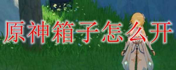 原神箱子开启技巧_http://www.chuanqi2006.com_游戏攻略_第1张