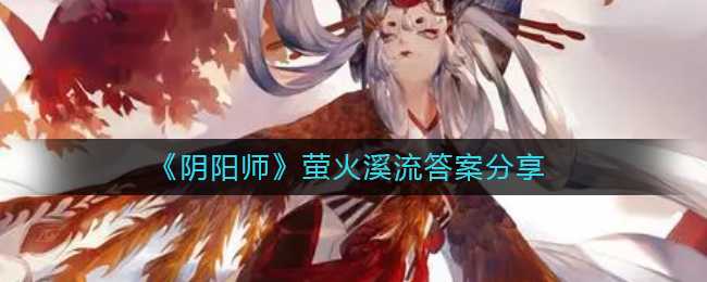 阴阳师萤火溪流答案分享_http://www.chuanqi2006.com_游戏攻略_第1张