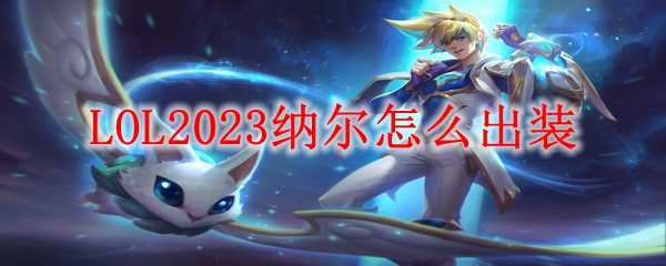 LOL2023纳尔出装推荐_http://www.chuanqi2006.com_游戏攻略_第1张